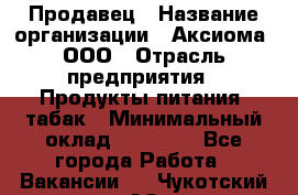 Продавец › Название организации ­ Аксиома, ООО › Отрасль предприятия ­ Продукты питания, табак › Минимальный оклад ­ 18 000 - Все города Работа » Вакансии   . Чукотский АО